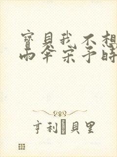 宝贝我不想带小雨伞宋予时