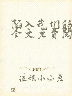 陷入我们的热恋全文免费阅读