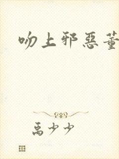 吻上邪恶董事长