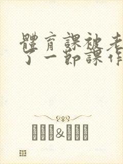 体育课被老师C了一节课作文