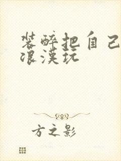 装醉把自己给流浪汉玩