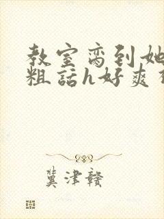 教室脔到她哭h粗话h好爽视频