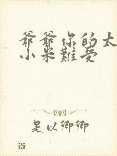 爷爷你的太大了小米难受