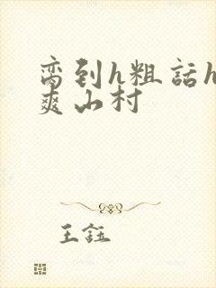 脔到h粗话h好爽山村