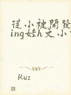 从小被开发成ying娃h文小说
