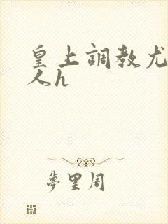 皇上调教尤物美人h