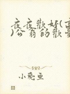 夜夜欢好(高h)公翁的欢爱h