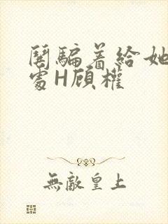 哄骗着给她破了处H顾权