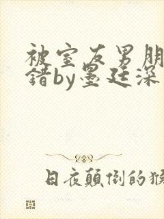 被室友男朋友认错by墨廷深 小说