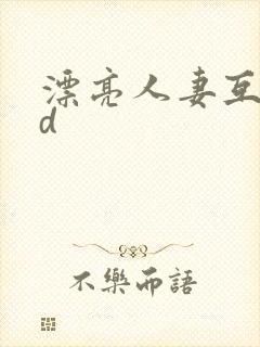 漂亮人妻互换hd