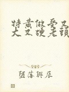 特黄做受又粗又大又硬老头