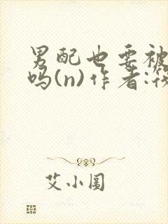 男配也要被爆炒吗(n)作者:筏喻