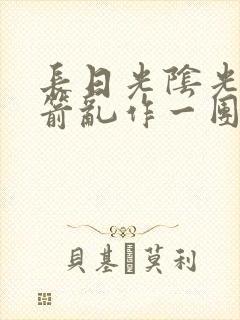 长日光阴光阴似箭乱作一团笔趣阁