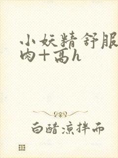 小妖精舒服吗+肉+高h