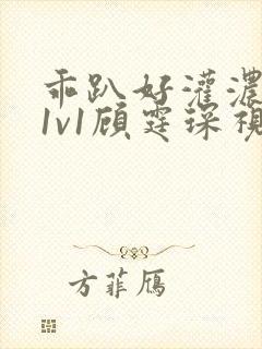 乖趴好灌浓精h1v1顾霆琛视频