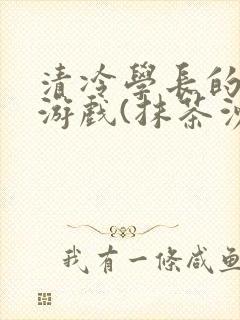 清冷学长的神奇游戏(抹茶沙冰)