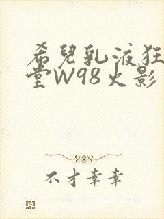 希儿乳液狂飙天堂W98火影