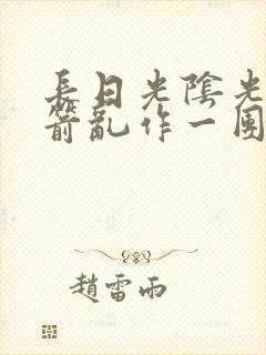 长日光阴光阴似箭乱作一团笔趣阁