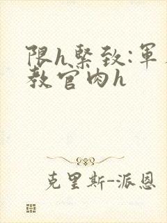 限h紧致:军人教官肉h