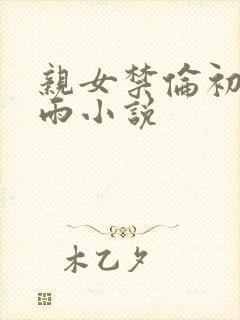 亲女禁伦初尝云雨小说