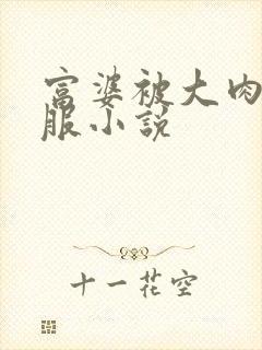 富婆被大肉楱征服小说