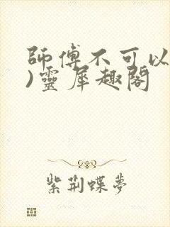 师傅不可以(限)灵犀趣阁