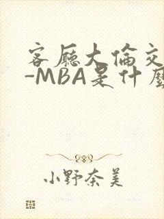 客厅大伦交侩H-MBA是什么