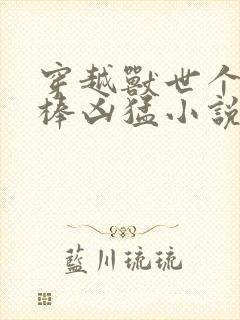 穿越兽世个个巨棒凶猛小说