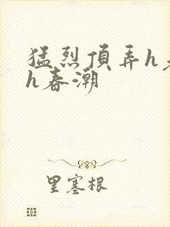 猛烈顶弄h老师h春潮