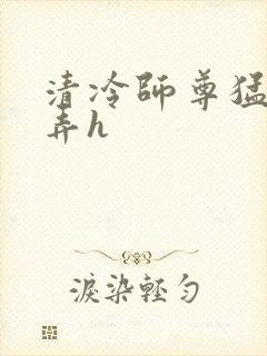 清冷师尊猛烈顶弄h