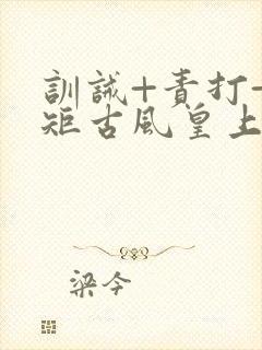 训诫+责打+规矩古风皇上皇后