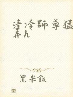 清冷师尊猛烈顶弄h