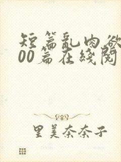 短篇乱肉欲文500篇在线阅读