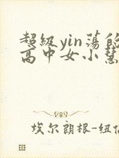 超级yin荡的高中女小慧