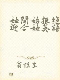 她开始拒绝慢迎迎合她英语