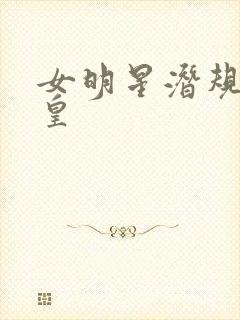 女明星潜规则之皇