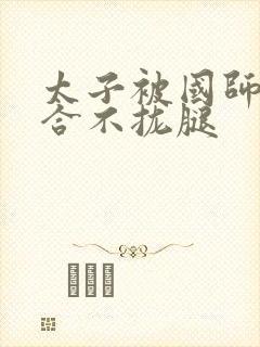 太子被国师c到合不拢腿