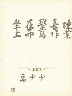 坐在学长硬硬的上面写作业