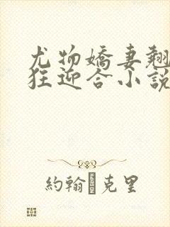 尤物娇妻翘臀疯狂迎合小说