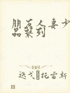 朋友人妻少妇精品系列