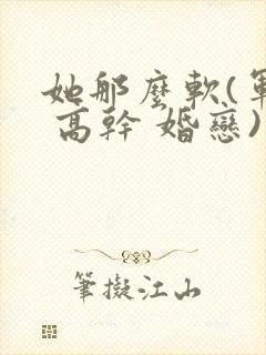 她那么软(军婚 高干 婚恋)完结