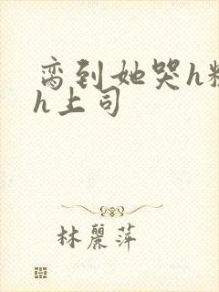 脔到她哭h粗话h上司