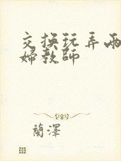 交换玩弄两个美妇教师