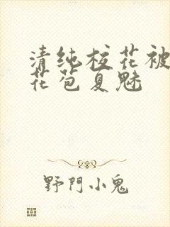 清纯校花被迫开花苞夏魅