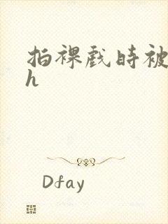 拍裸戏时被c了h