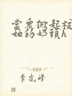 当众掀起校服揉她的奶头h