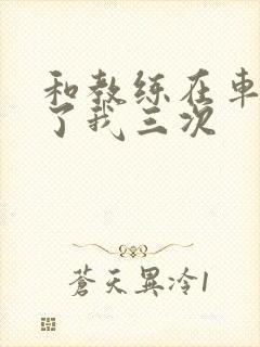 和教练在车里干了我三次