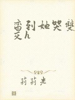 脔到她哭双根宫交h