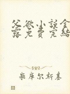 父欲小说金银花露免费完结笔趣阁