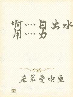 啊灬日出水了灬用灬力